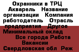 Охранники в ТРЦ "Акварель › Название организации ­ Компания-работодатель › Отрасль предприятия ­ Другое › Минимальный оклад ­ 20 000 - Все города Работа » Вакансии   . Свердловская обл.,Реж г.